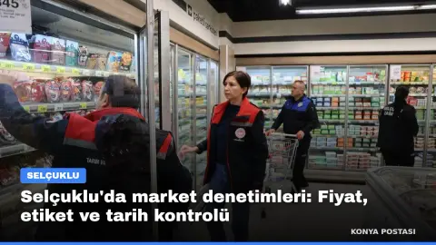 Selçuklu'da market denetimleri: Fiyat, etiket ve tarih kontrolü