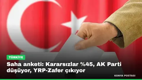 Saha anketi: Kararsızlar %45, AK Parti düşüyor, YRP-Zafer çıkıyor